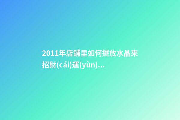 2011年店鋪里如何擺放水晶來招財(cái)運(yùn) 兔年七星陣招財(cái)擺設(shè)